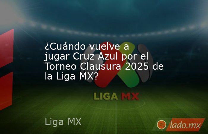 ¿Cuándo vuelve a jugar Cruz Azul por el Torneo Clausura 2025 de la Liga MX?. Noticias en tiempo real