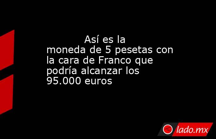                                                            Así es la moneda de 5 pesetas con la cara de Franco que podría alcanzar los 95.000 euros                                                       . Noticias en tiempo real