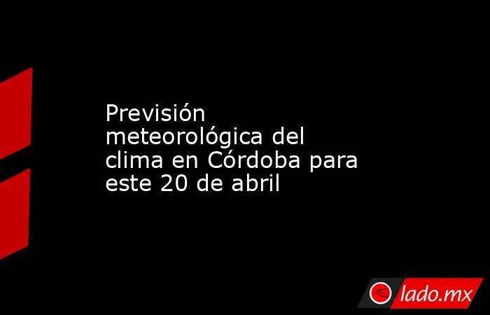 Previsión meteorológica del clima en Córdoba para este 20 de abril. Noticias en tiempo real