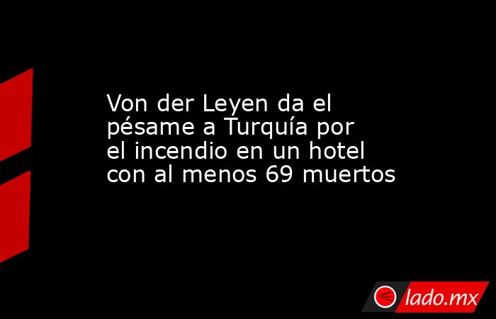 Von der Leyen da el pésame a Turquía por el incendio en un hotel con al menos 69 muertos. Noticias en tiempo real