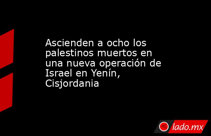 Ascienden a ocho los palestinos muertos en una nueva operación de Israel en Yenín, Cisjordania. Noticias en tiempo real