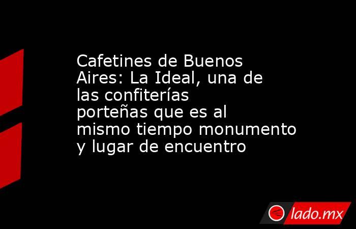 Cafetines de Buenos Aires: La Ideal, una de las confiterías porteñas que es al mismo tiempo monumento y lugar de encuentro . Noticias en tiempo real
