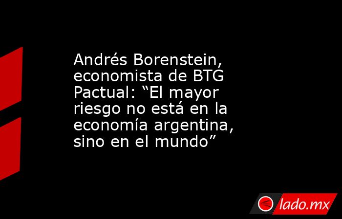 Andrés Borenstein, economista de BTG Pactual: “El mayor riesgo no está en la economía argentina, sino en el mundo”. Noticias en tiempo real
