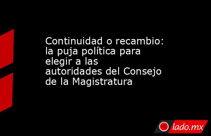 Continuidad o recambio: la puja política para elegir a las autoridades del Consejo de la Magistratura . Noticias en tiempo real
