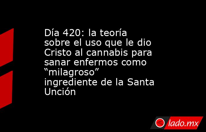 Día 420: la teoría sobre el uso que le dio Cristo al cannabis para sanar enfermos como “milagroso” ingrediente de la Santa Unción. Noticias en tiempo real