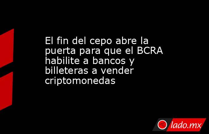 El fin del cepo abre la puerta para que el BCRA habilite a bancos y billeteras a vender criptomonedas . Noticias en tiempo real