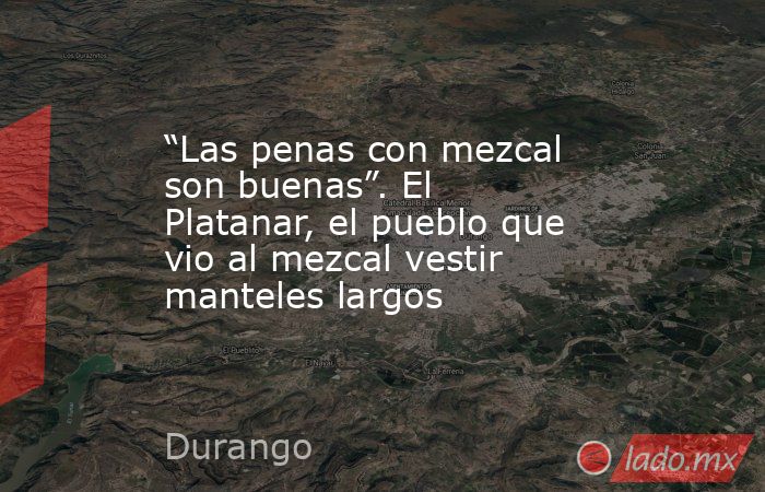 “Las penas con mezcal son buenas”. El Platanar, el pueblo que vio al mezcal vestir manteles largos. Noticias en tiempo real