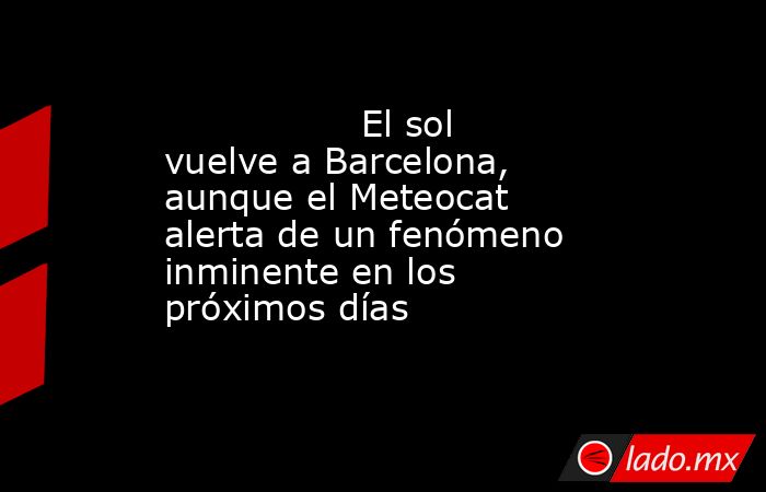                                         El sol vuelve a Barcelona, aunque el Meteocat alerta de un fenómeno inminente en los próximos días                                    . Noticias en tiempo real