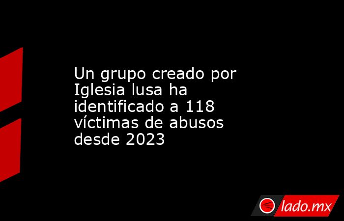 Un grupo creado por Iglesia lusa ha identificado a 118 víctimas de abusos desde 2023. Noticias en tiempo real