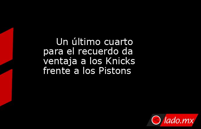                                                     Un último cuarto para el recuerdo da ventaja a los Knicks frente a los Pistons                                                . Noticias en tiempo real