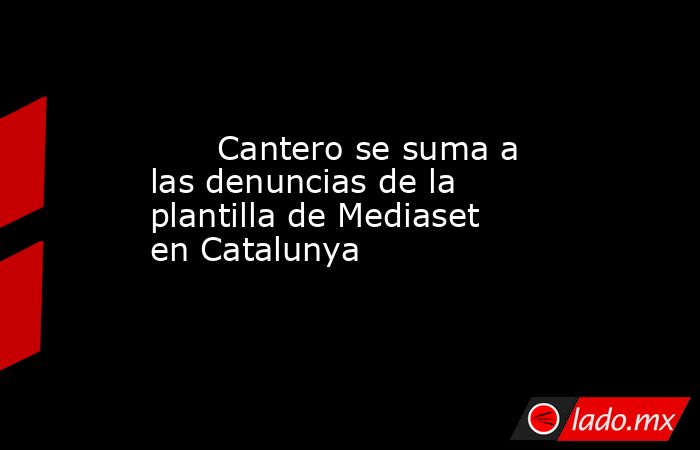                                                       Cantero se suma a las denuncias de la plantilla de Mediaset en Catalunya                                                  . Noticias en tiempo real