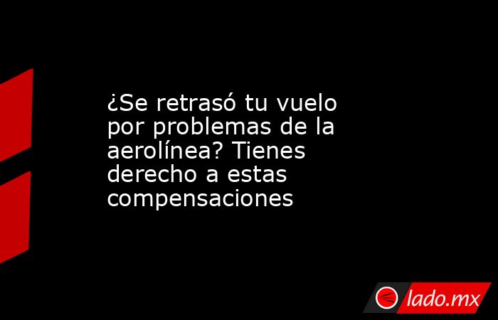 ¿Se retrasó tu vuelo por problemas de la aerolínea? Tienes derecho a estas compensaciones. Noticias en tiempo real