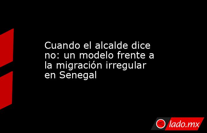 Cuando el alcalde dice no: un modelo frente a la migración irregular en Senegal. Noticias en tiempo real