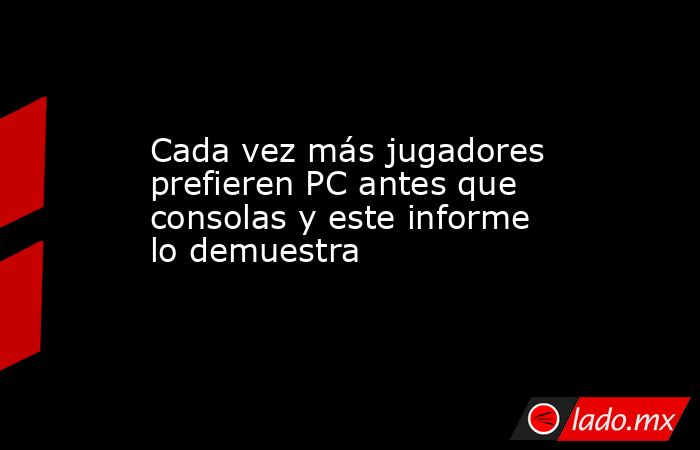 Cada vez más jugadores prefieren PC antes que consolas y este informe lo demuestra. Noticias en tiempo real