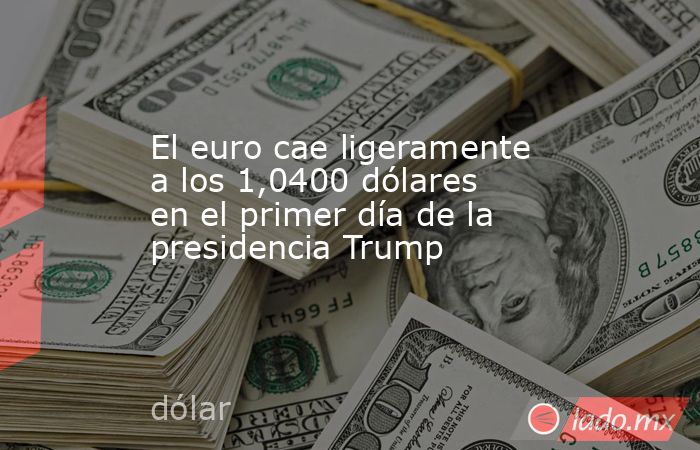 El euro cae ligeramente a los 1,0400 dólares en el primer día de la presidencia Trump. Noticias en tiempo real