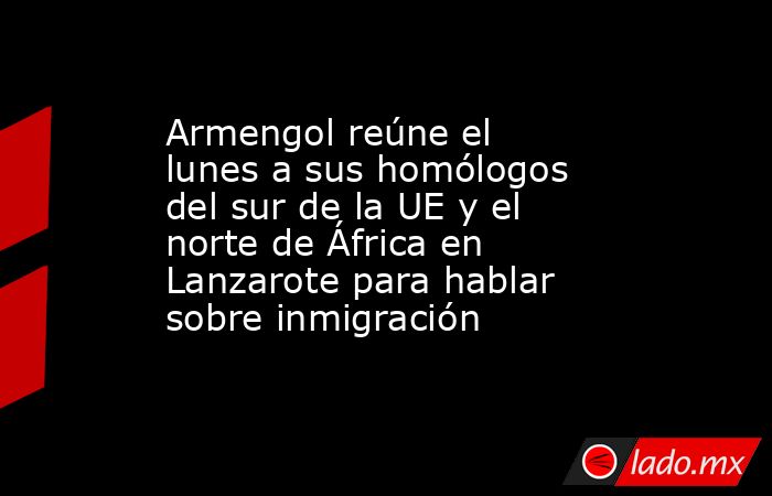 Armengol reúne el lunes a sus homólogos del sur de la UE y el norte de África en Lanzarote para hablar sobre inmigración. Noticias en tiempo real