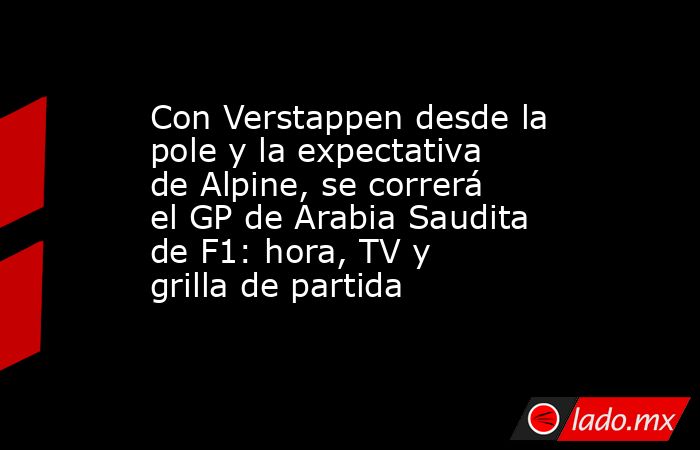 Con Verstappen desde la pole y la expectativa de Alpine, se correrá el GP de Arabia Saudita de F1: hora, TV y grilla de partida. Noticias en tiempo real