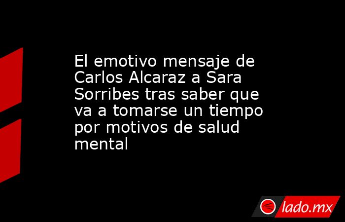 El emotivo mensaje de Carlos Alcaraz a Sara Sorribes tras saber que va a tomarse un tiempo por motivos de salud mental . Noticias en tiempo real