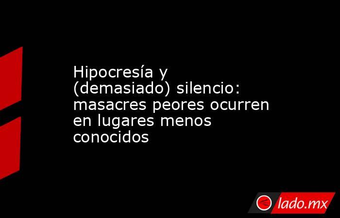 Hipocresía y (demasiado) silencio: masacres peores ocurren en lugares menos conocidos. Noticias en tiempo real