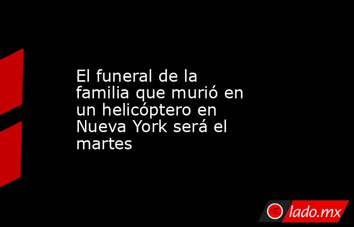 El funeral de la familia que murió en un helicóptero en Nueva York será el martes. Noticias en tiempo real