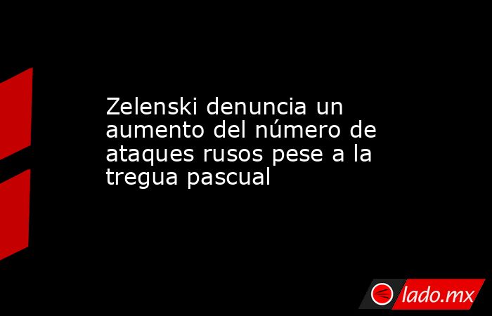 Zelenski denuncia un aumento del número de ataques rusos pese a la tregua pascual. Noticias en tiempo real