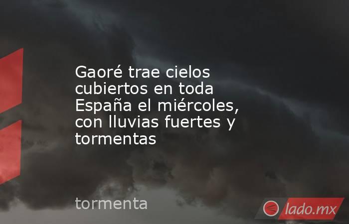 Gaoré trae cielos cubiertos en toda España el miércoles, con lluvias fuertes y tormentas . Noticias en tiempo real