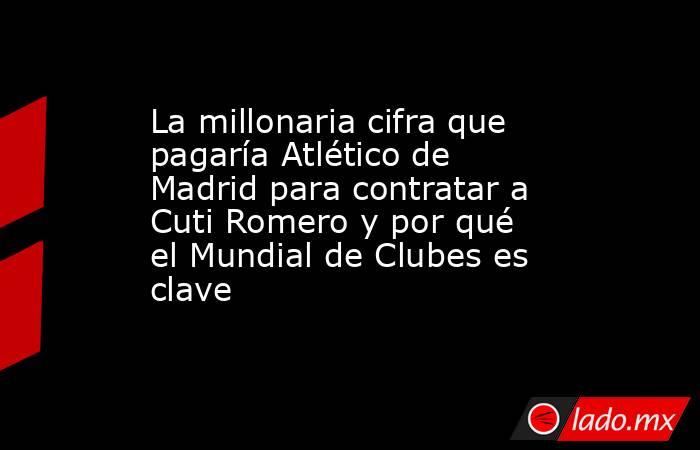 La millonaria cifra que pagaría Atlético de Madrid para contratar a Cuti Romero y por qué el Mundial de Clubes es clave. Noticias en tiempo real