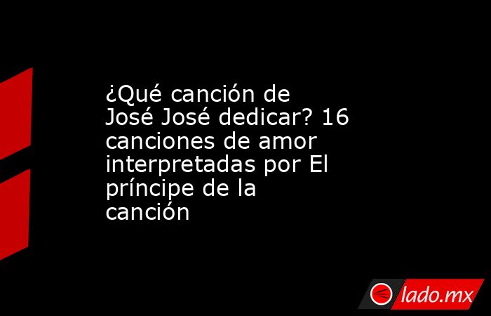 ¿Qué canción de José José dedicar? 16 canciones de amor interpretadas por El príncipe de la canción. Noticias en tiempo real