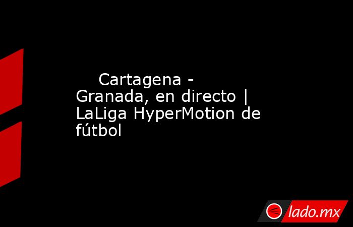                                                     Cartagena - Granada, en directo | LaLiga HyperMotion de fútbol                                                . Noticias en tiempo real