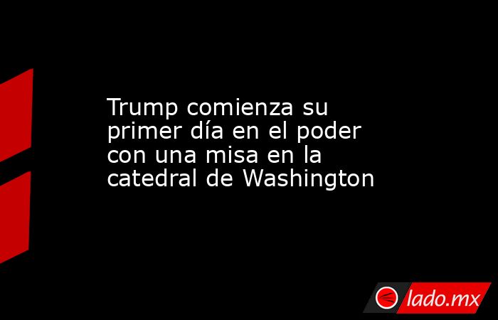 Trump comienza su primer día en el poder con una misa en la catedral de Washington. Noticias en tiempo real