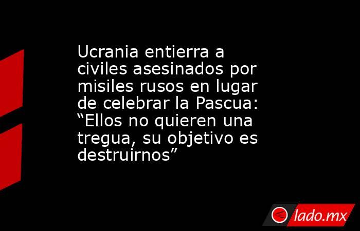 Ucrania entierra a civiles asesinados por misiles rusos en lugar de celebrar la Pascua: “Ellos no quieren una tregua, su objetivo es destruirnos” . Noticias en tiempo real