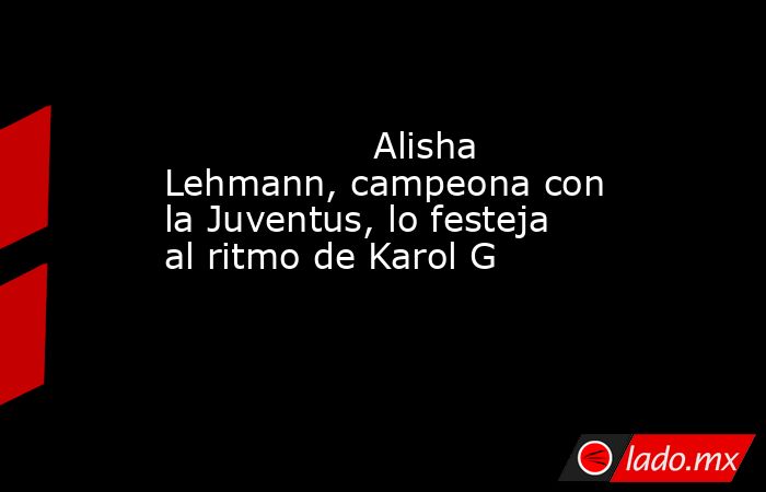                                          Alisha Lehmann, campeona con la Juventus, lo festeja al ritmo de Karol G                                     . Noticias en tiempo real