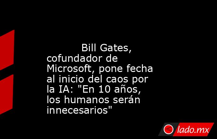                                                                                                           Bill Gates, cofundador de Microsoft, pone fecha al inicio del caos por la IA: 