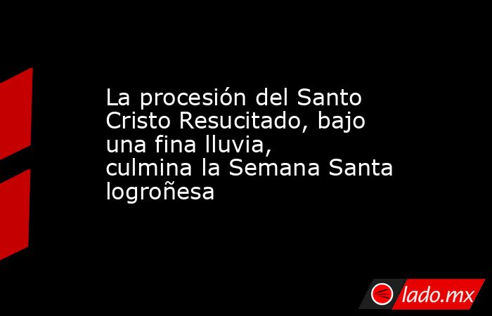 La procesión del Santo Cristo Resucitado, bajo una fina lluvia, culmina la Semana Santa logroñesa. Noticias en tiempo real