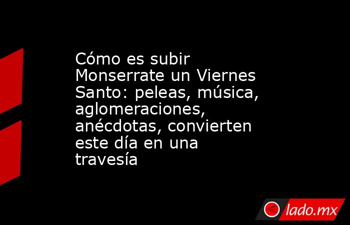 Cómo es subir Monserrate un Viernes Santo: peleas, música, aglomeraciones, anécdotas, convierten este día en una travesía . Noticias en tiempo real