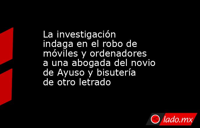 La investigación indaga en el robo de móviles y ordenadores a una abogada del novio de Ayuso y bisutería de otro letrado. Noticias en tiempo real