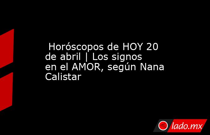  Horóscopos de HOY 20 de abril | Los signos en el AMOR, según Nana Calistar. Noticias en tiempo real