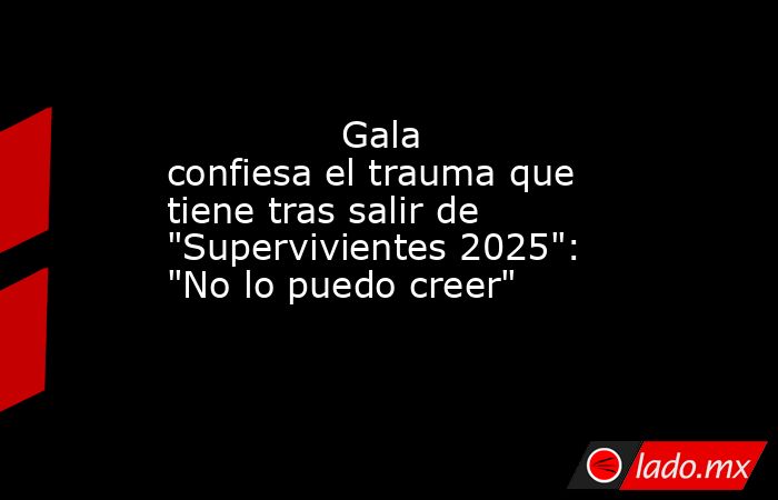                                                                                       Gala confiesa el trauma que tiene tras salir de 
