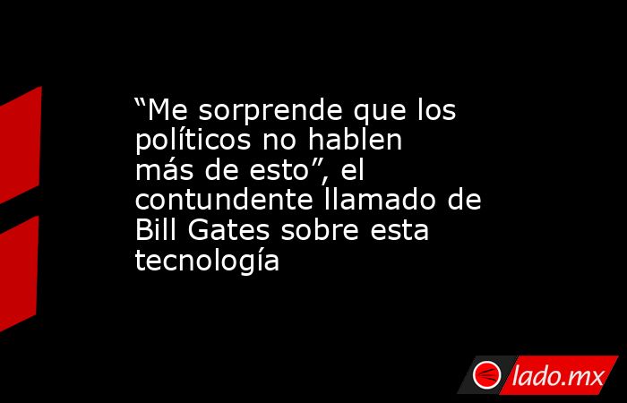 “Me sorprende que los políticos no hablen más de esto”, el contundente llamado de Bill Gates sobre esta tecnología. Noticias en tiempo real