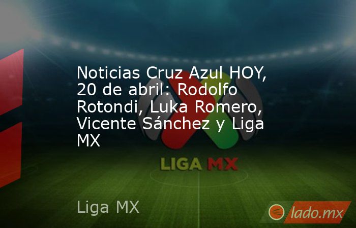 Noticias Cruz Azul HOY, 20 de abril: Rodolfo Rotondi, Luka Romero, Vicente Sánchez y Liga MX. Noticias en tiempo real