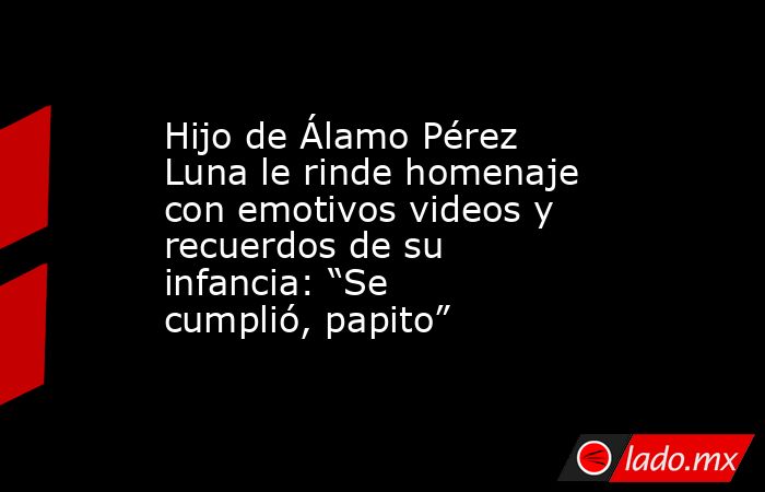 Hijo de Álamo Pérez Luna le rinde homenaje con emotivos videos y recuerdos de su infancia: “Se cumplió, papito”. Noticias en tiempo real
