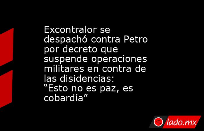 Excontralor se despachó contra Petro por decreto que suspende operaciones militares en contra de las disidencias: “Esto no es paz, es cobardía”. Noticias en tiempo real