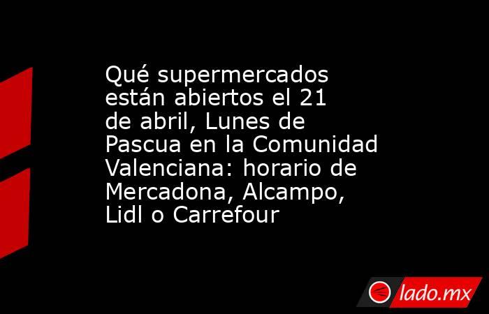 Qué supermercados están abiertos el 21 de abril, Lunes de Pascua en la Comunidad Valenciana: horario de Mercadona, Alcampo, Lidl o Carrefour. Noticias en tiempo real