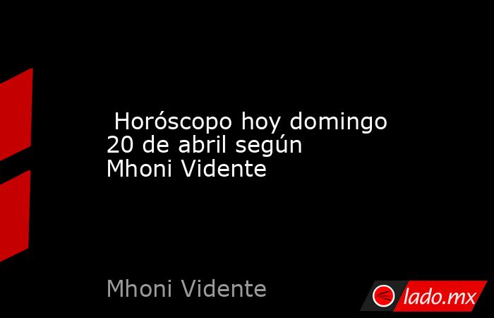  Horóscopo hoy domingo 20 de abril según Mhoni Vidente. Noticias en tiempo real