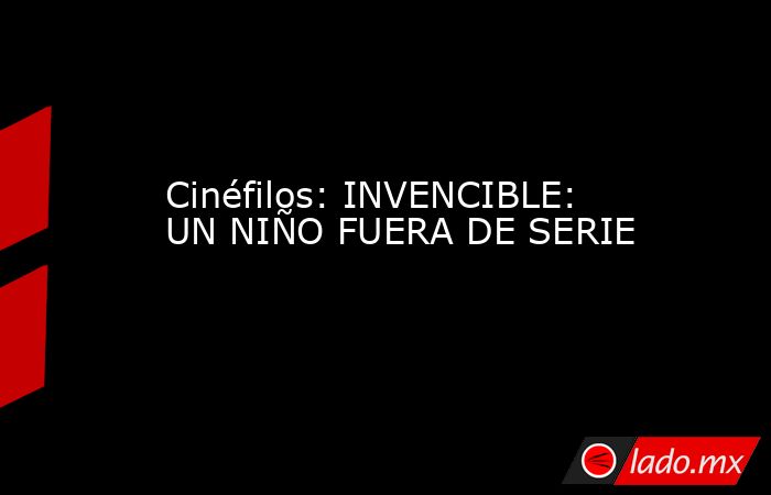 Cinéfilos: INVENCIBLE: UN NIÑO FUERA DE SERIE. Noticias en tiempo real