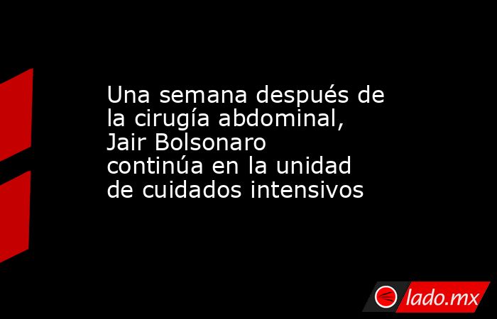 Una semana después de la cirugía abdominal, Jair Bolsonaro continúa en la unidad de cuidados intensivos. Noticias en tiempo real
