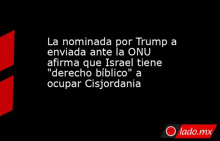 La nominada por Trump a enviada ante la ONU afirma que Israel tiene 