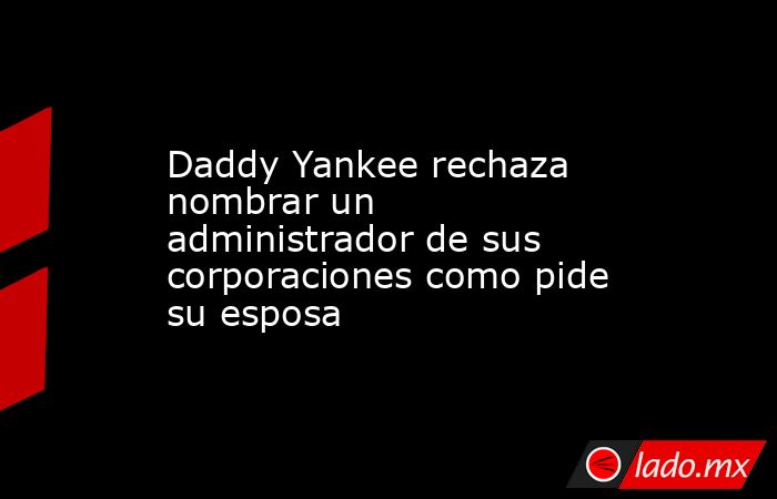 Daddy Yankee rechaza nombrar un administrador de sus corporaciones como pide su esposa. Noticias en tiempo real