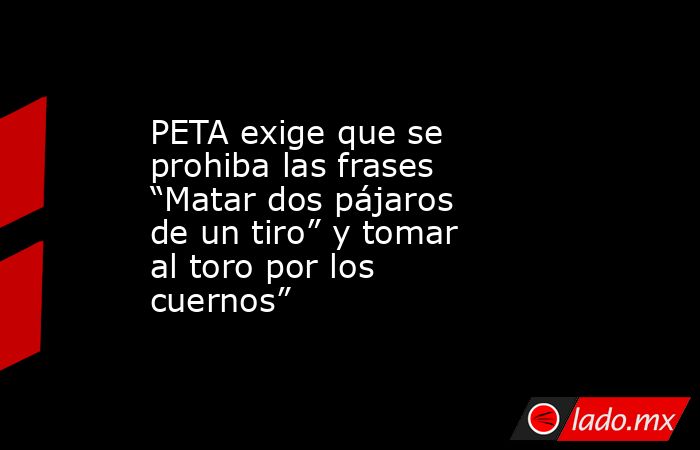 PETA exige que se prohiba las frases “Matar dos pájaros de un tiro” y tomar al toro por los cuernos”. Noticias en tiempo real