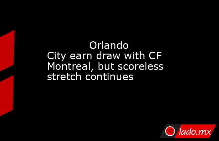             Orlando City earn draw with CF Montreal, but scoreless stretch continues        . Noticias en tiempo real